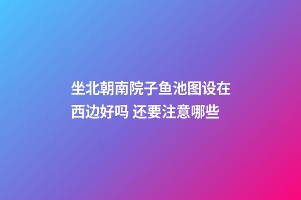 坐北朝南院子鱼池图设在西边好吗 还要注意哪些